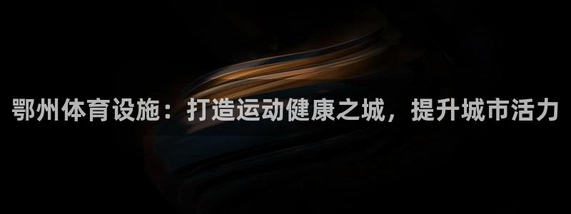 意昂体育3平台注册：鄂州体育设施：打造运动健康之城，