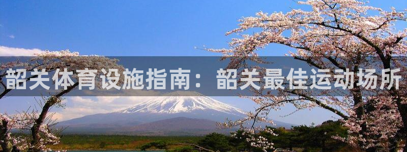 意昂体育3招商电话是多少啊：韶关体育设施指南：韶关最