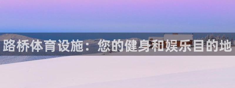 意昂体育3招商电话号码是多少啊：路桥体育设施：您的健