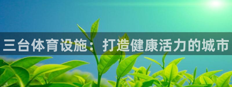 意昂3娱乐首页官网下载：三台体育设施：打造健康活力的