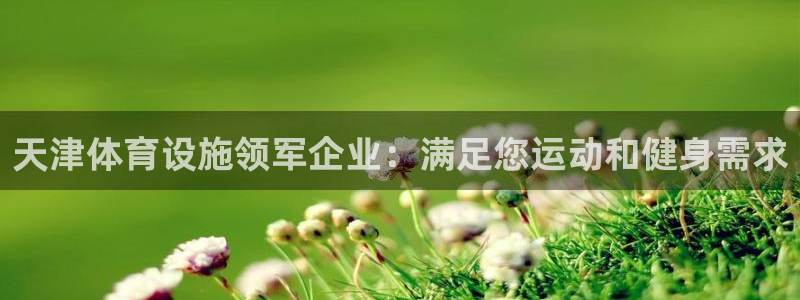 意昂体育3招商电话号码查询：天津体育设施领军企业：满