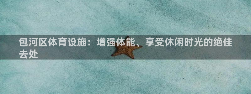 意昂3娱乐下载：包河区体育设施：增强体能、享受休闲时