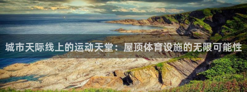 意昂体育3娱乐：城市天际线上的运动天堂：屋顶体育设施