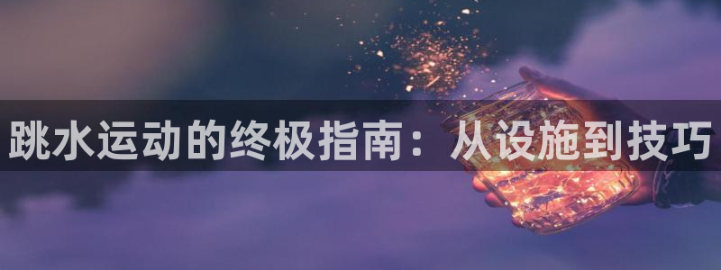意昂体育3招商电话号码查询：跳水运动的终极指南：从设