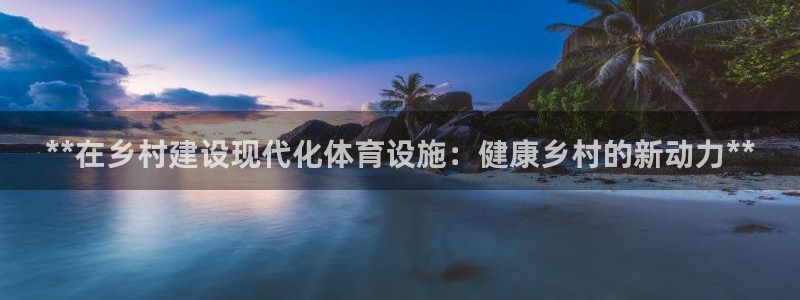 意昂体育3平台假的吗是真的吗：**在乡村建设现代化体