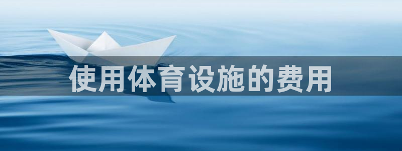 意昂体育3招商电话：使用体育设施的费用