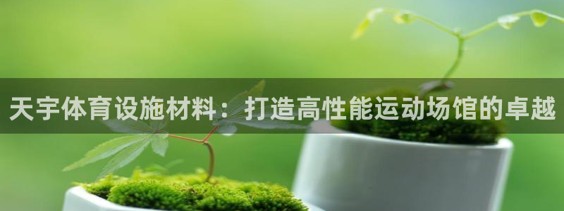 注册意昂3：天宇体育设施材料：打造高性能运动场馆的卓