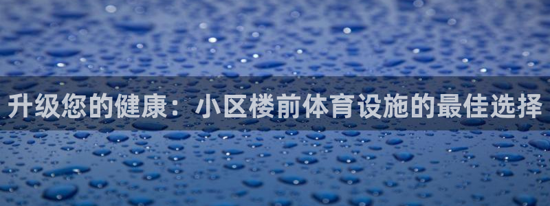 意昂体育3娱乐：升级您的健康：小区楼前体育设施的最佳