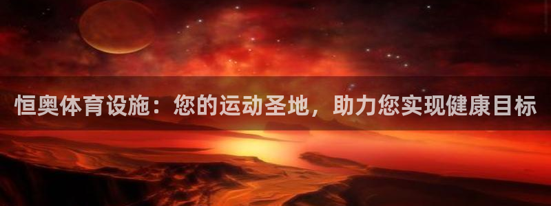意昂平台体育：恒奥体育设施：您的运动圣地，助力您实现