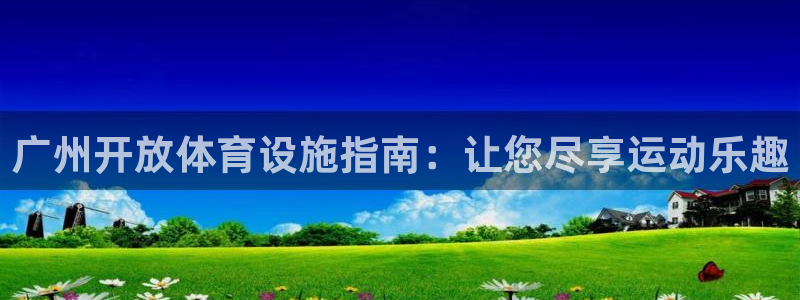 意昂平台体育：广州开放体育设施指南：让您尽享运动乐趣