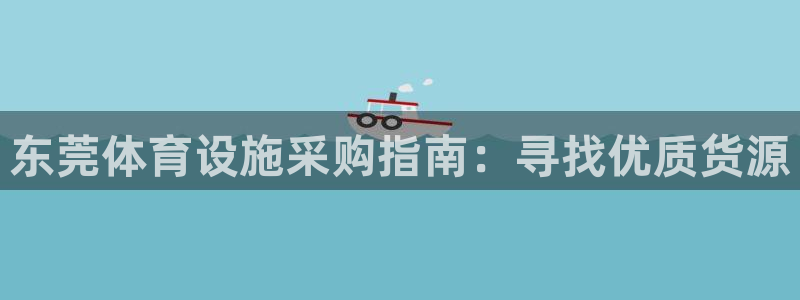 意昂体育3招商电话地址查询：东莞体育设施采购指南：寻