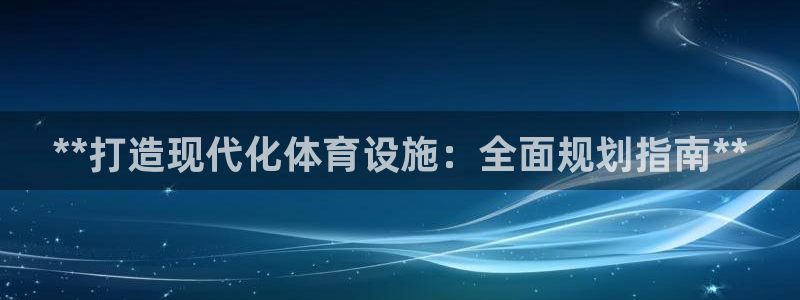 意昂体育3官方客服电话：**打造现代化体育设施：全面