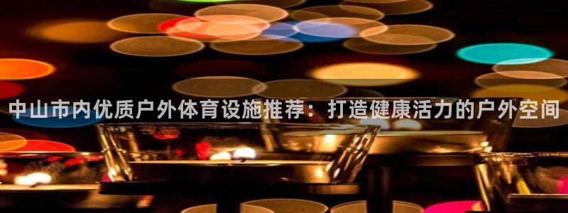 意昂3集团官网首页：中山市内优质户外体育设施推荐：打
