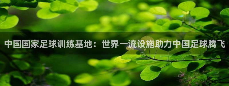 意昂集团官网：中国国家足球训练基地：世界一流设施助力