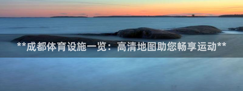 意昂3集团官网首页：**成都体育设施一览：高清地图助