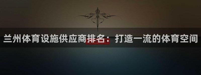 意昂体育3联系电话：兰州体育设施供应商排名：打造一流