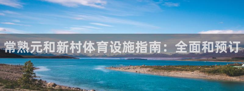 意昂体育3招商电话地址查询：常熟元和新村体育设施指南：全面和