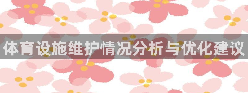 意昂3集团官网首页：体育设施维护情况分析与优化建议