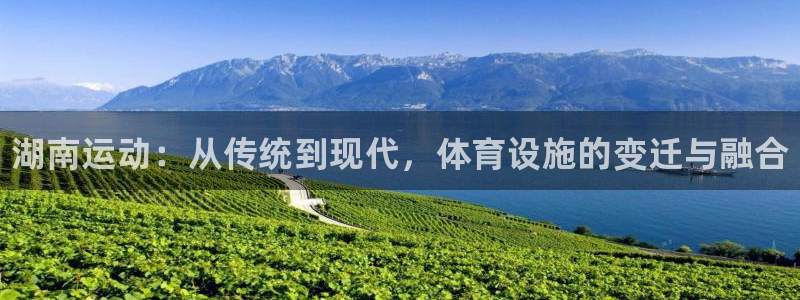 意昂体育3平台注册流程视频：湖南运动：从传统到现代，