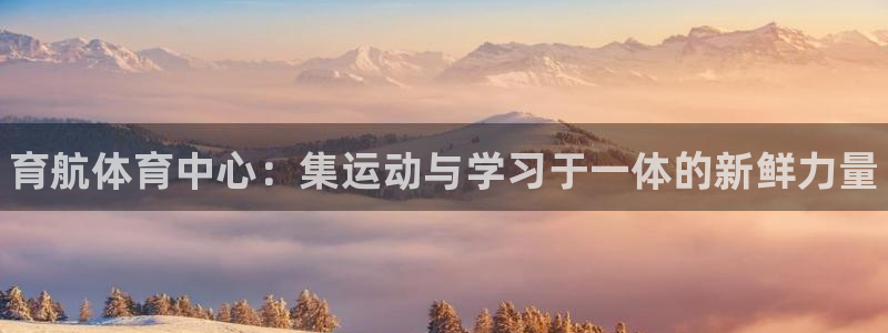 意昂3娱乐首页网站大全：育航体育中心：集运动与学习于一体的新